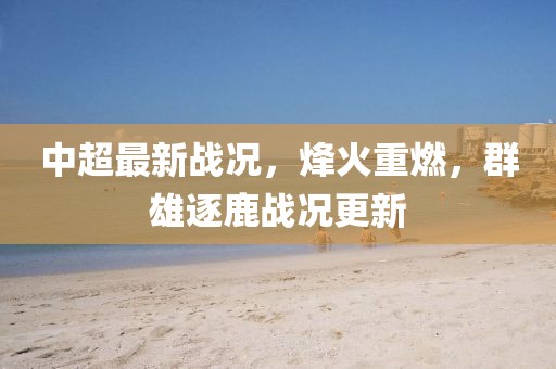 中超最新战况，烽火重燃，群雄逐鹿战况更新