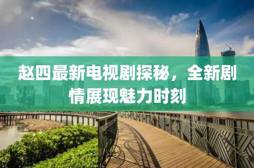 赵四最新电视剧探秘，全新剧情展现魅力时刻