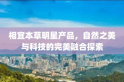 相宜本草明星产品，自然之美与科技的完美融合探索