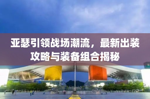 亚瑟引领战场潮流，最新出装攻略与装备组合揭秘