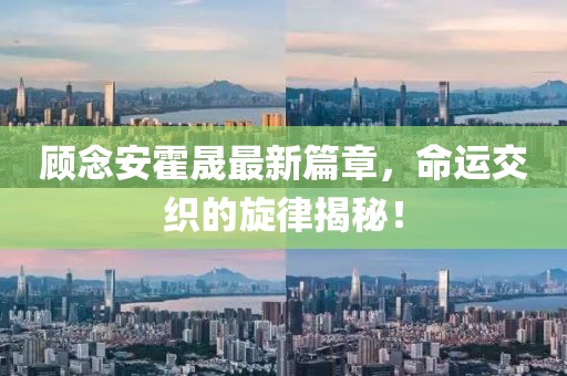 顾念安霍晟最新篇章，命运交织的旋律揭秘！