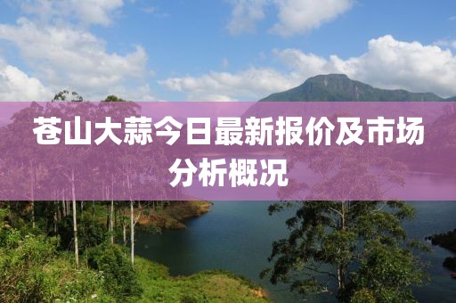苍山大蒜今日最新报价及市场分析概况