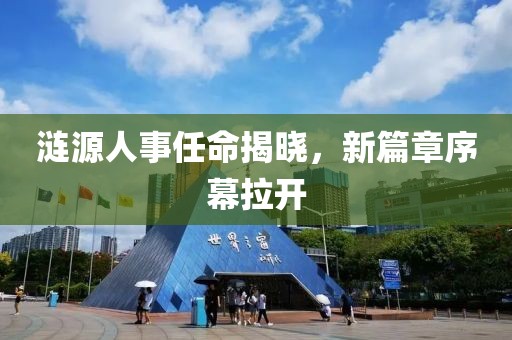 涟源人事任命揭晓，新篇章序幕拉开