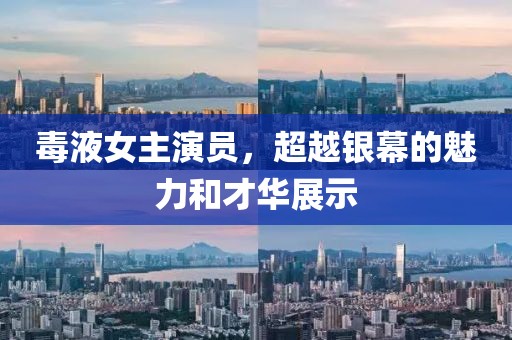 毒液女主演员，超越银幕的魅力和才华展示