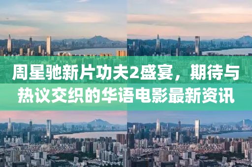 周星驰新片功夫2盛宴，期待与热议交织的华语电影最新资讯