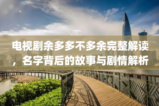 电视剧余多多不多余完整解读，名字背后的故事与剧情解析