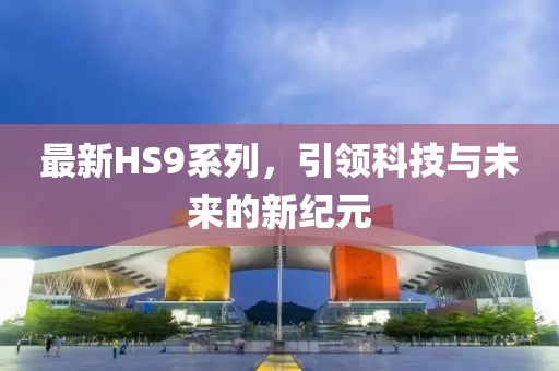 最新HS9系列，引领科技与未来的新纪元