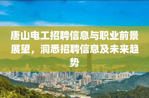 唐山电工招聘信息与职业前景展望，洞悉招聘信息及未来趋势