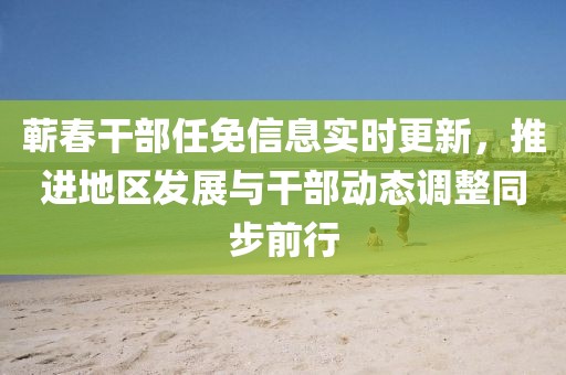 蕲春干部任免信息实时更新，推进地区发展与干部动态调整同步前行