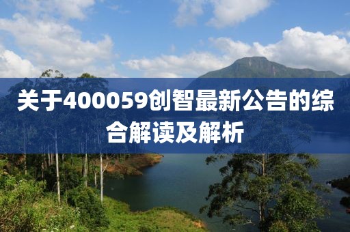 关于400059创智最新公告的综合解读及解析