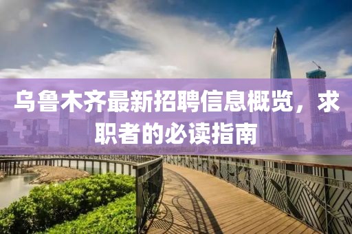 乌鲁木齐最新招聘信息概览，求职者的必读指南