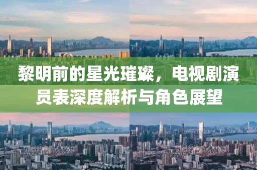 黎明前的星光璀璨，电视剧演员表深度解析与角色展望