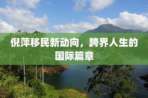 倪萍移民新动向，跨界人生的国际篇章