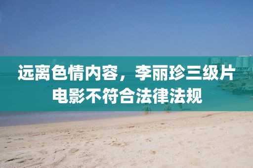远离色情内容，李丽珍三级片电影不符合法律法规