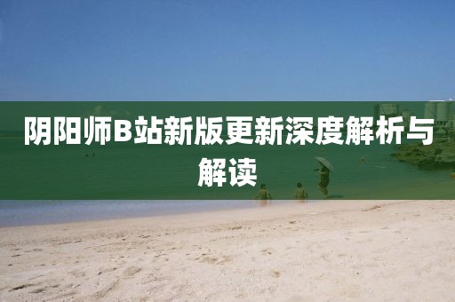 阴阳师B站新版更新深度解析与解读