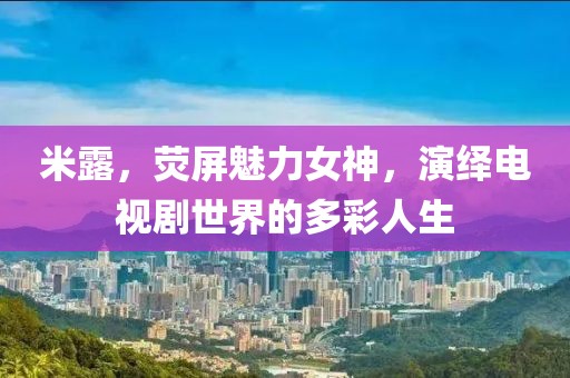 米露，荧屏魅力女神，演绎电视剧世界的多彩人生