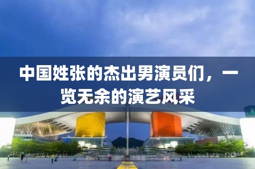 中国姓张的杰出男演员们，一览无余的演艺风采