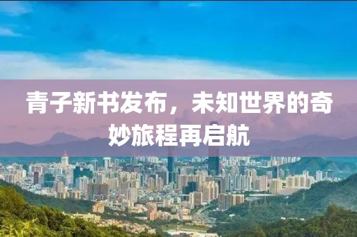 青子新书发布，未知世界的奇妙旅程再启航
