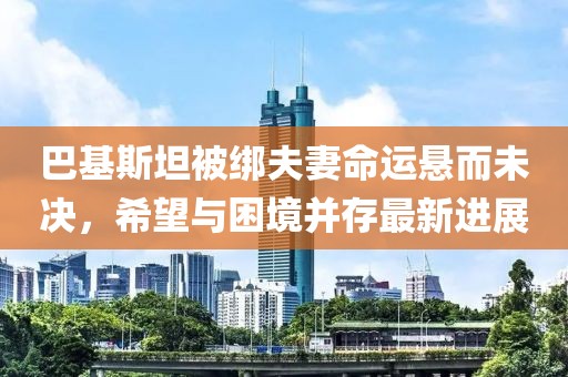 巴基斯坦被绑夫妻命运悬而未决，希望与困境并存最新进展