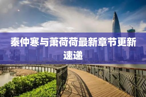 秦仲寒与萧荷荷最新章节更新速递