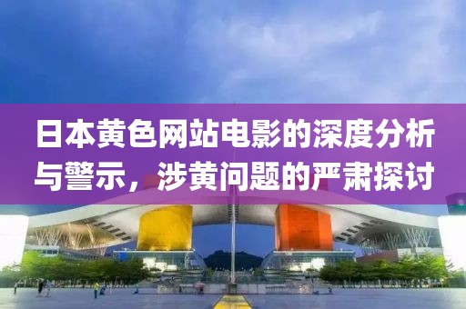 日本黄色网站电影的深度分析与警示，涉黄问题的严肃探讨
