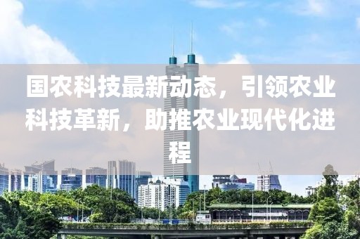 国农科技最新动态，引领农业科技革新，助推农业现代化进程
