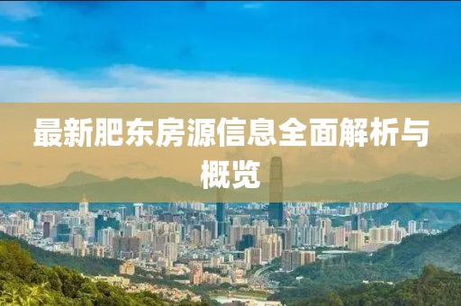 最新肥东房源信息全面解析与概览