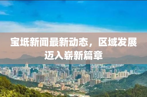 宝坻新闻最新动态，区域发展迈入崭新篇章