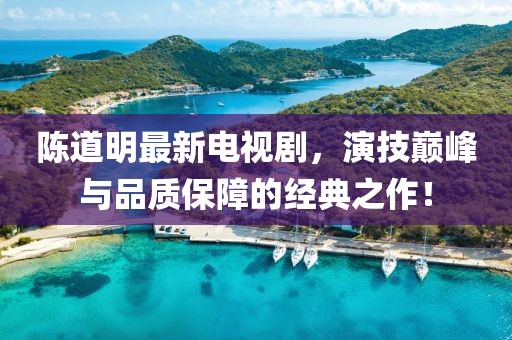 陈道明最新电视剧，演技巅峰与品质保障的经典之作！