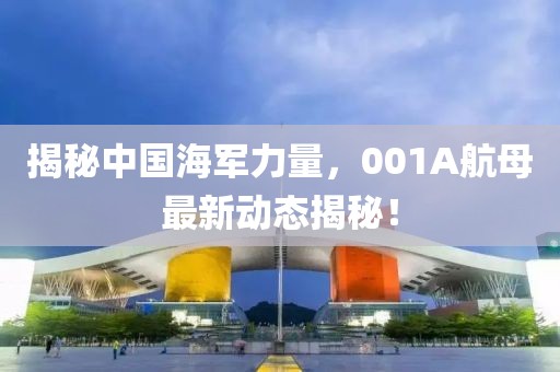 揭秘中国海军力量，001A航母最新动态揭秘！