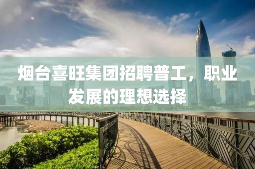 烟台喜旺集团招聘普工，职业发展的理想选择