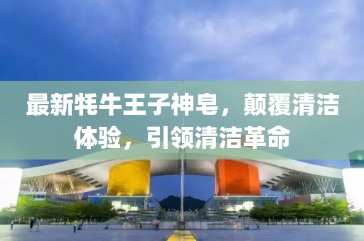 最新牦牛王子神皂，颠覆清洁体验，引领清洁革命