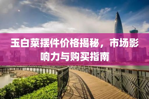 玉白菜摆件价格揭秘，市场影响力与购买指南