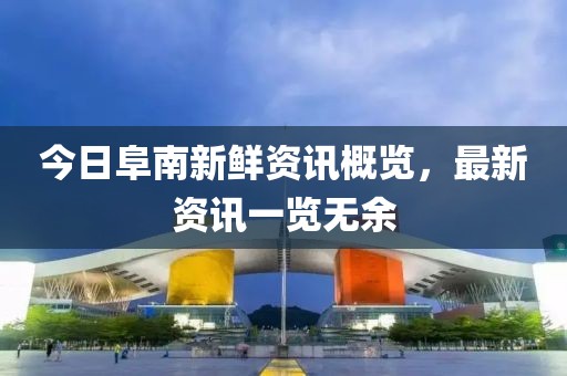 今日阜南新鲜资讯概览，最新资讯一览无余