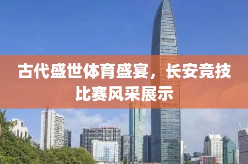古代盛世体育盛宴，长安竞技比赛风采展示