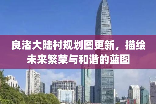 良渚大陆村规划图更新，描绘未来繁荣与和谐的蓝图