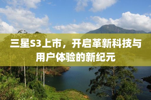 三星S3上市，开启革新科技与用户体验的新纪元