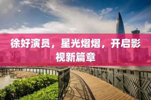 徐好演员，星光熠熠，开启影视新篇章