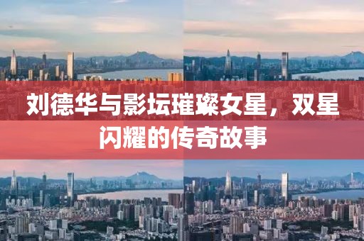 刘德华与影坛璀璨女星，双星闪耀的传奇故事