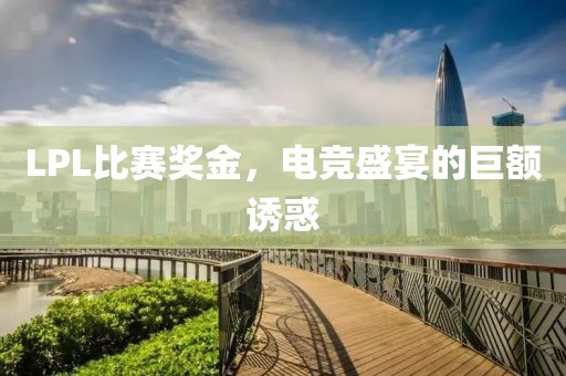 LPL比赛奖金，电竞盛宴的巨额诱惑