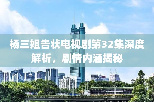 杨三姐告状电视剧第32集深度解析，剧情内涵揭秘