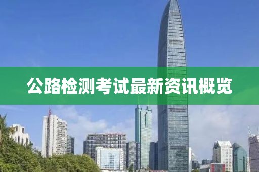 公路检测考试最新资讯概览