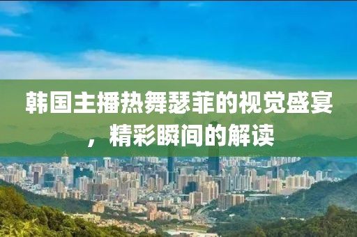 韩国主播热舞瑟菲的视觉盛宴，精彩瞬间的解读