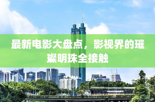 最新电影大盘点，影视界的璀璨明珠全接触