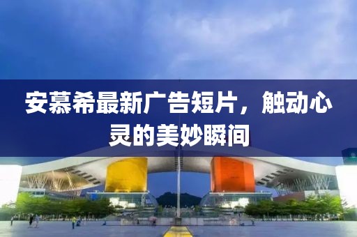 安慕希最新广告短片，触动心灵的美妙瞬间