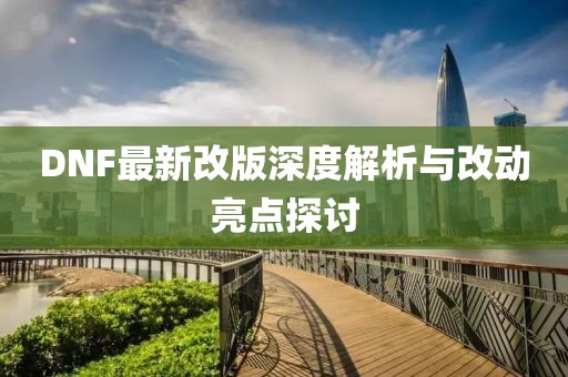 DNF最新改版深度解析与改动亮点探讨