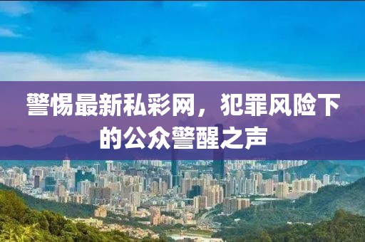 警惕最新私彩网，犯罪风险下的公众警醒之声