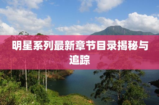 明星系列最新章节目录揭秘与追踪