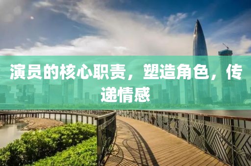 演员的核心职责，塑造角色，传递情感