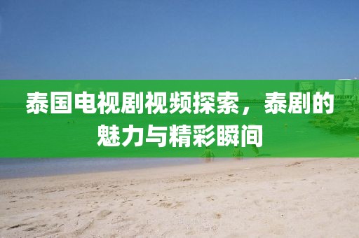 泰国电视剧视频探索，泰剧的魅力与精彩瞬间